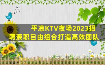 平凉KTV夜场2023招聘兼职自由组合打造高效团队