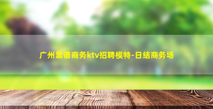 广州靠谱商务ktv招聘模特-日结商务场